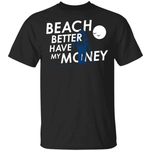 Beach Better Have My Money Shirt, Hoodie, Tank Shirt Sweatshirt Long Sleeve Hoodie Tank Mug