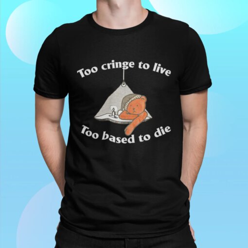 Bear Too Cringe To Live Too Based To Die Shirt Shirt Sweatshirt Long Sleeve Hoodie Tank Mug