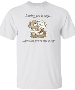 Bear loving you is easy because you’re not a cop shirt Shirt Sweatshirt Long Sleeve Hoodie Tank Mug
