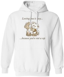 Bear loving you is easy because you’re not a cop shirt Shirt Sweatshirt Long Sleeve Hoodie Tank Mug