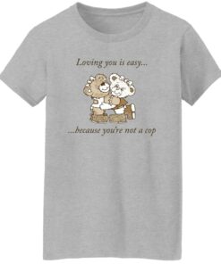 Bear loving you is easy because youre not a cop shirt Shirt Sweatshirt Long Sleeve Hoodie Tank Mug 7