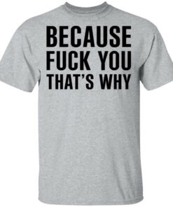 Because Fuck You That’s Why T-Shirts, Hoodies Shirt Sweatshirt Long Sleeve Hoodie Tank Mug Because Fuck You That’s Why T-Shirts, Hoodies Shirt Sweatshirt Long Sleeve Hoodie Tank Mug