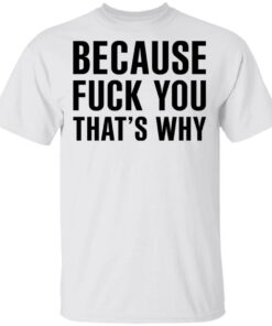 Because Fuck You That’s Why T-Shirts, Hoodies Shirt Sweatshirt Long Sleeve Hoodie Tank Mug