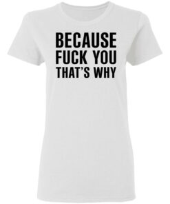 Because Fuck You Thats Why T Shirts Hoodies Shirt Sweatshirt Long Sleeve Hoodie Tank Mug 5