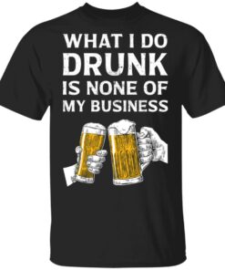 Beer what i do drunk is none of my business shirt Shirt Sweatshirt Long Sleeve Hoodie Tank Mug