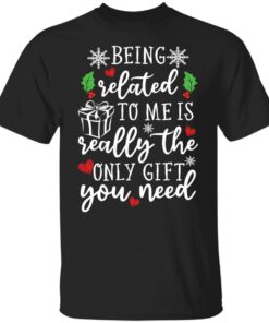 Being related to me is really the only gift you need shirt Shirt Sweatshirt Long Sleeve Hoodie Tank Mug Being related to me is really the only gift you need shirt Shirt Sweatshirt Long Sleeve Hoodie Tank Mug