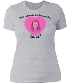 Bella where the hell have you been Loca shirt Shirt Sweatshirt Long Sleeve Hoodie Tank Mug Bella where the hell have you been Loca shirt Shirt Sweatshirt Long Sleeve Hoodie Tank Mug