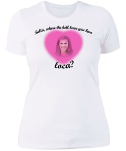 Bella where the hell have you been Loca shirt Shirt Sweatshirt Long Sleeve Hoodie Tank Mug