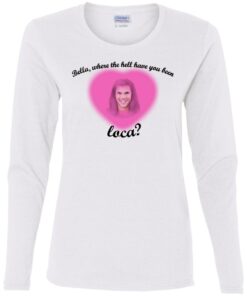 Bella where the hell have you been Loca shirt Shirt Sweatshirt Long Sleeve Hoodie Tank Mug 2 Bella where the hell have you been Loca shirt Shirt Sweatshirt Long Sleeve Hoodie Tank Mug 3