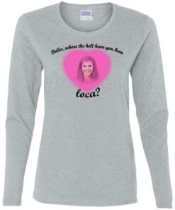 Bella where the hell have you been Loca shirt Shirt Sweatshirt Long Sleeve Hoodie Tank Mug 3 Bella where the hell have you been Loca shirt Shirt Sweatshirt Long Sleeve Hoodie Tank Mug 4