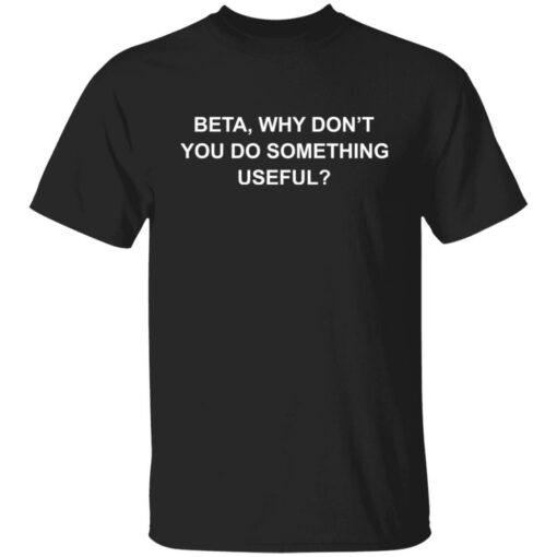 Beta why don’t you do something useful shirt Shirt Sweatshirt Long Sleeve Hoodie Tank Mug