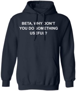 Beta why don’t you do something useful shirt Shirt Sweatshirt Long Sleeve Hoodie Tank Mug