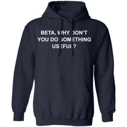 Beta why don’t you do something useful shirt Shirt Sweatshirt Long Sleeve Hoodie Tank Mug