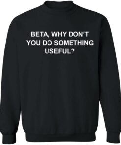 Beta why don’t you do something useful shirt Shirt Sweatshirt Long Sleeve Hoodie Tank Mug 2 Beta why don't you do something useful shirt Shirt Sweatshirt Long Sleeve Hoodie Tank Mug 3