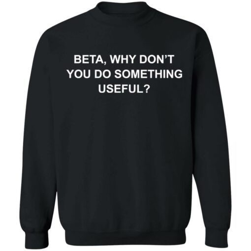 Beta why don’t you do something useful shirt Shirt Sweatshirt Long Sleeve Hoodie Tank Mug