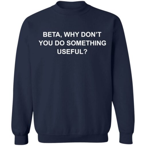 Beta why don’t you do something useful shirt Shirt Sweatshirt Long Sleeve Hoodie Tank Mug