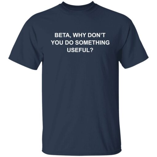 Beta why don’t you do something useful shirt Shirt Sweatshirt Long Sleeve Hoodie Tank Mug