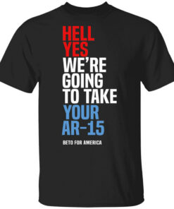 Beto Hell Yes We’re Going To Take Your Ar 15 T-Shirts