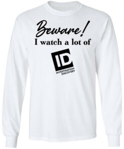 Beware I Watch A Lot Of ID Investigation Discovery shirt Shirt Sweatshirt Long Sleeve Hoodie Tank Mug