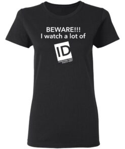 Beware I Watch A Lot Of ID Investigation Discovery shirt Shirt Sweatshirt Long Sleeve Hoodie Tank Mug 7