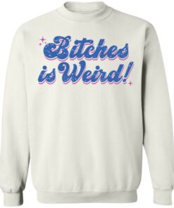 Bitches is weird shirt Shirt Sweatshirt Long Sleeve Hoodie Tank Mug