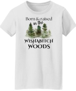 Born and raised in the wishabtch woods shirt Shirt Sweatshirt Long Sleeve Hoodie Tank Mug 5 Born and raised in the wishabtch woods shirt Shirt Sweatshirt Long Sleeve Hoodie Tank Mug 6