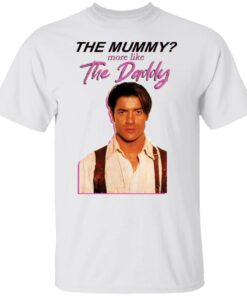 Brendan Fraser the mummy more like the daddy shirt Shirt Sweatshirt Long Sleeve Hoodie Tank Mug
