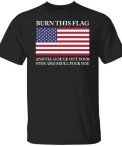 Burn this flag and i’ll gouge out your eyes and skull fck you shirt