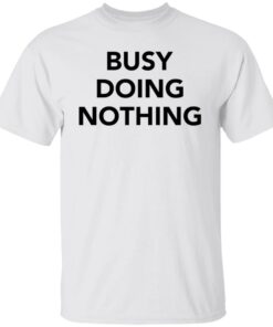 Busy doing nothing shirt Shirt Sweatshirt Long Sleeve Hoodie Tank Mug 4 Busy doing nothing shirt Shirt Sweatshirt Long Sleeve Hoodie Tank Mug 5