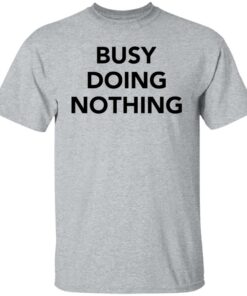 Busy doing nothing shirt Shirt Sweatshirt Long Sleeve Hoodie Tank Mug 5 Busy doing nothing shirt Shirt Sweatshirt Long Sleeve Hoodie Tank Mug 6
