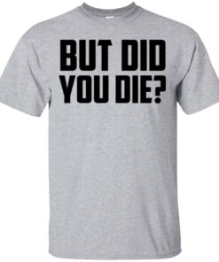 But Did You Die Shirt, Hoodie, Tank Shirt Sweatshirt Long Sleeve Hoodie Tank Mug