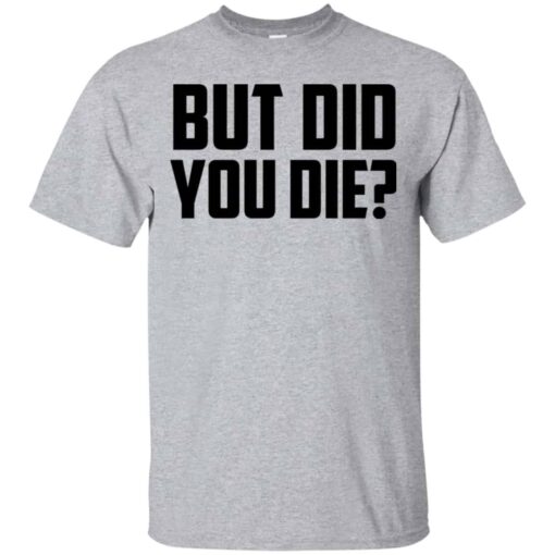 But Did You Die Shirt, Hoodie, Tank Shirt Sweatshirt Long Sleeve Hoodie Tank Mug