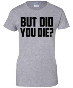 But Did You Die Shirt, Hoodie, Tank Shirt Sweatshirt Long Sleeve Hoodie Tank Mug 2 But Did You Die Shirt Hoodie Tank Shirt Sweatshirt Long Sleeve Hoodie Tank Mug 11