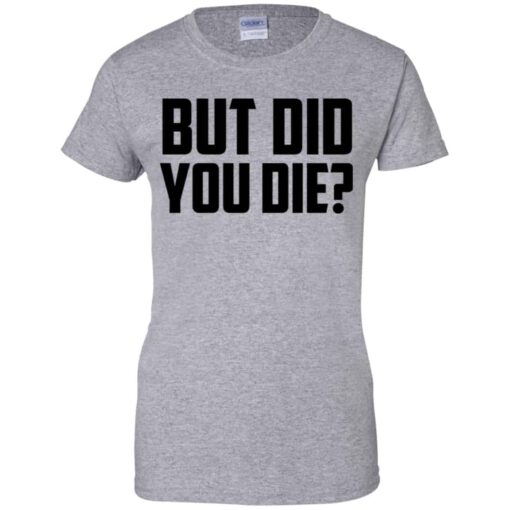 But Did You Die Shirt, Hoodie, Tank Shirt Sweatshirt Long Sleeve Hoodie Tank Mug