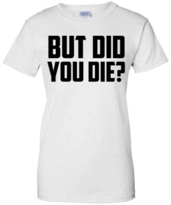 But Did You Die Shirt, Hoodie, Tank Shirt Sweatshirt Long Sleeve Hoodie Tank Mug 3 But Did You Die Shirt Hoodie Tank Shirt Sweatshirt Long Sleeve Hoodie Tank Mug 12