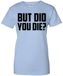 But Did You Die Shirt, Hoodie, Tank Shirt Sweatshirt Long Sleeve Hoodie Tank Mug 4 But Did You Die Shirt Hoodie Tank Shirt Sweatshirt Long Sleeve Hoodie Tank Mug 2