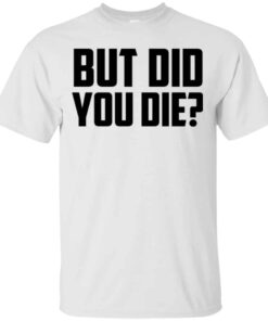 But Did You Die Shirt, Hoodie, Tank Shirt Sweatshirt Long Sleeve Hoodie Tank Mug 5 But Did You Die Shirt Hoodie Tank Shirt Sweatshirt Long Sleeve Hoodie Tank Mug 3