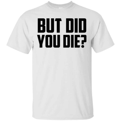 But Did You Die Shirt, Hoodie, Tank Shirt Sweatshirt Long Sleeve Hoodie Tank Mug