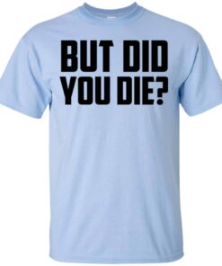 But Did You Die Shirt, Hoodie, Tank Shirt Sweatshirt Long Sleeve Hoodie Tank Mug 6 But Did You Die Shirt Hoodie Tank Shirt Sweatshirt Long Sleeve Hoodie Tank Mug 4