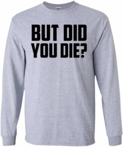 But Did You Die Shirt, Hoodie, Tank Shirt Sweatshirt Long Sleeve Hoodie Tank Mug 7 But Did You Die Shirt Hoodie Tank Shirt Sweatshirt Long Sleeve Hoodie Tank Mug 5