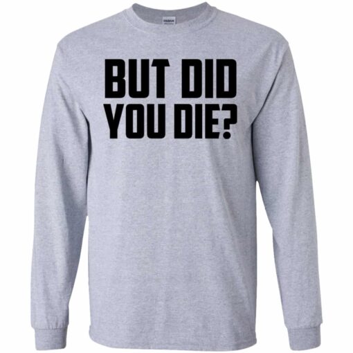 But Did You Die Shirt, Hoodie, Tank Shirt Sweatshirt Long Sleeve Hoodie Tank Mug