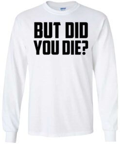 But Did You Die Shirt, Hoodie, Tank Shirt Sweatshirt Long Sleeve Hoodie Tank Mug 8 But Did You Die Shirt Hoodie Tank Shirt Sweatshirt Long Sleeve Hoodie Tank Mug 6