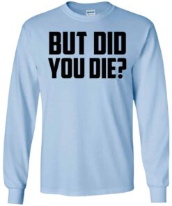 But Did You Die Shirt, Hoodie, Tank Shirt Sweatshirt Long Sleeve Hoodie Tank Mug 9 But Did You Die Shirt Hoodie Tank Shirt Sweatshirt Long Sleeve Hoodie Tank Mug 7