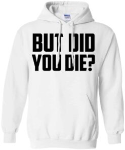 But Did You Die Shirt, Hoodie, Tank Shirt Sweatshirt Long Sleeve Hoodie Tank Mug 11 But Did You Die Shirt Hoodie Tank Shirt Sweatshirt Long Sleeve Hoodie Tank Mug 9