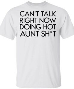 Can’t talk right now doing hot aunt shit shirt Shirt Sweatshirt Long Sleeve Hoodie Tank Mug