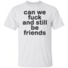 Can we fck and still be friends shirt Shirt Sweatshirt Long Sleeve Hoodie Tank Mug