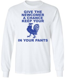 Chicken give the newcomer a chance keep your in your pants shirt Shirt Sweatshirt Long Sleeve Hoodie Tank Mug