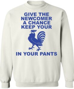 Chicken give the newcomer a chance keep your in your pants shirt Shirt Sweatshirt Long Sleeve Hoodie Tank Mug 5 Chicken give the newcomer a chance keep your in your pants shirt Shirt Sweatshirt Long Sleeve Hoodie Tank Mug 5