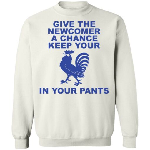 Chicken give the newcomer a chance keep your in your pants shirt Shirt Sweatshirt Long Sleeve Hoodie Tank Mug