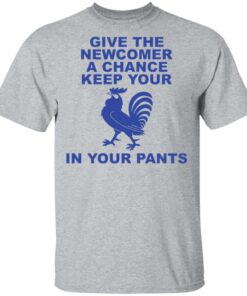 Chicken give the newcomer a chance keep your in your pants shirt Shirt Sweatshirt Long Sleeve Hoodie Tank Mug 6 Chicken give the newcomer a chance keep your in your pants shirt Shirt Sweatshirt Long Sleeve Hoodie Tank Mug 6